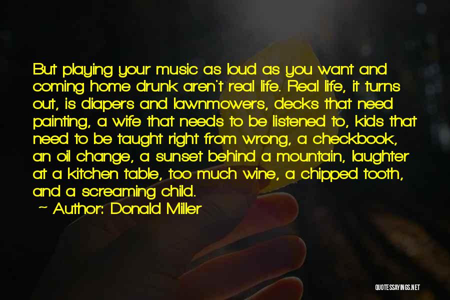 Donald Miller Quotes: But Playing Your Music As Loud As You Want And Coming Home Drunk Aren't Real Life. Real Life, It Turns