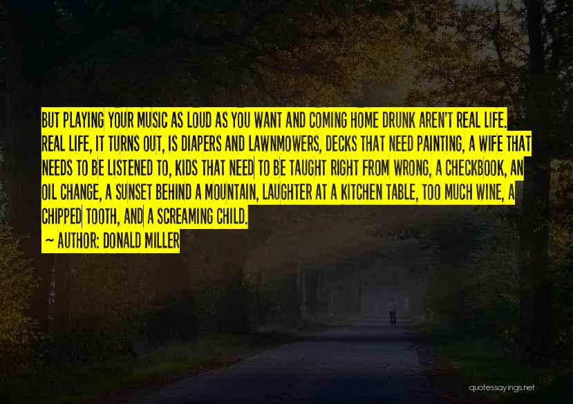 Donald Miller Quotes: But Playing Your Music As Loud As You Want And Coming Home Drunk Aren't Real Life. Real Life, It Turns