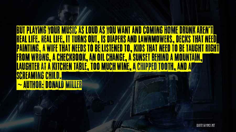 Donald Miller Quotes: But Playing Your Music As Loud As You Want And Coming Home Drunk Aren't Real Life. Real Life, It Turns