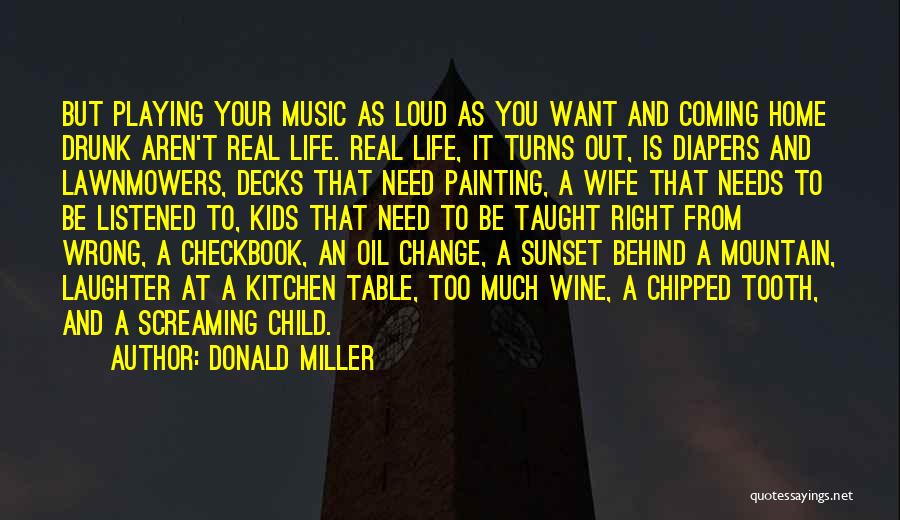 Donald Miller Quotes: But Playing Your Music As Loud As You Want And Coming Home Drunk Aren't Real Life. Real Life, It Turns