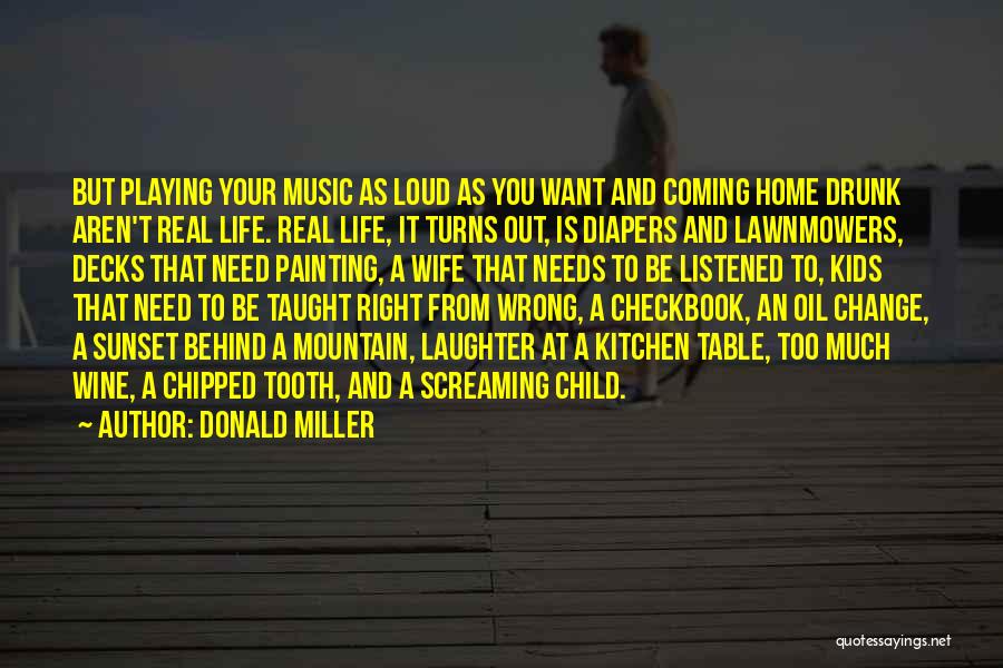 Donald Miller Quotes: But Playing Your Music As Loud As You Want And Coming Home Drunk Aren't Real Life. Real Life, It Turns