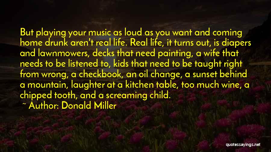 Donald Miller Quotes: But Playing Your Music As Loud As You Want And Coming Home Drunk Aren't Real Life. Real Life, It Turns