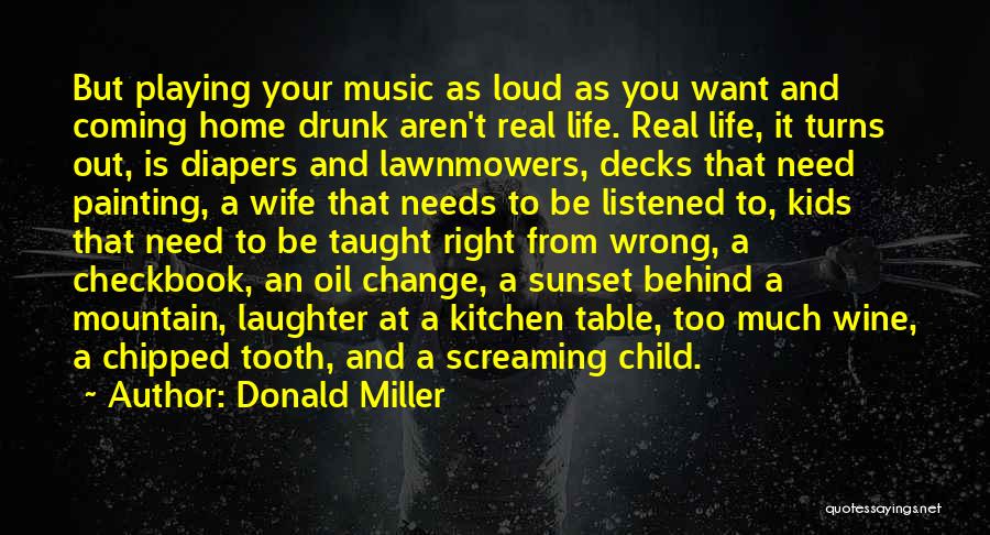 Donald Miller Quotes: But Playing Your Music As Loud As You Want And Coming Home Drunk Aren't Real Life. Real Life, It Turns