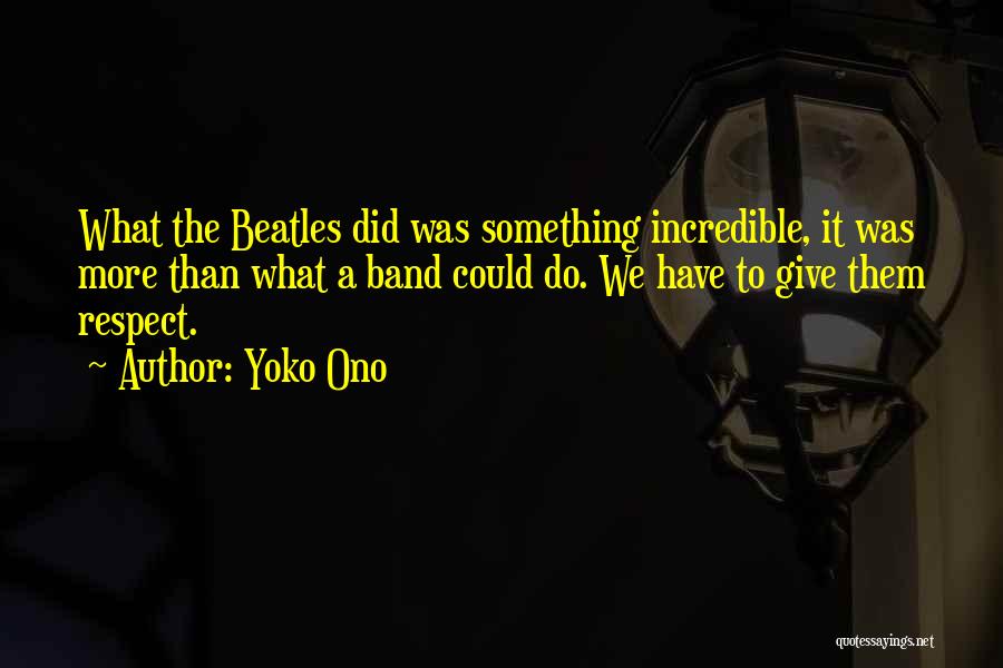 Yoko Ono Quotes: What The Beatles Did Was Something Incredible, It Was More Than What A Band Could Do. We Have To Give