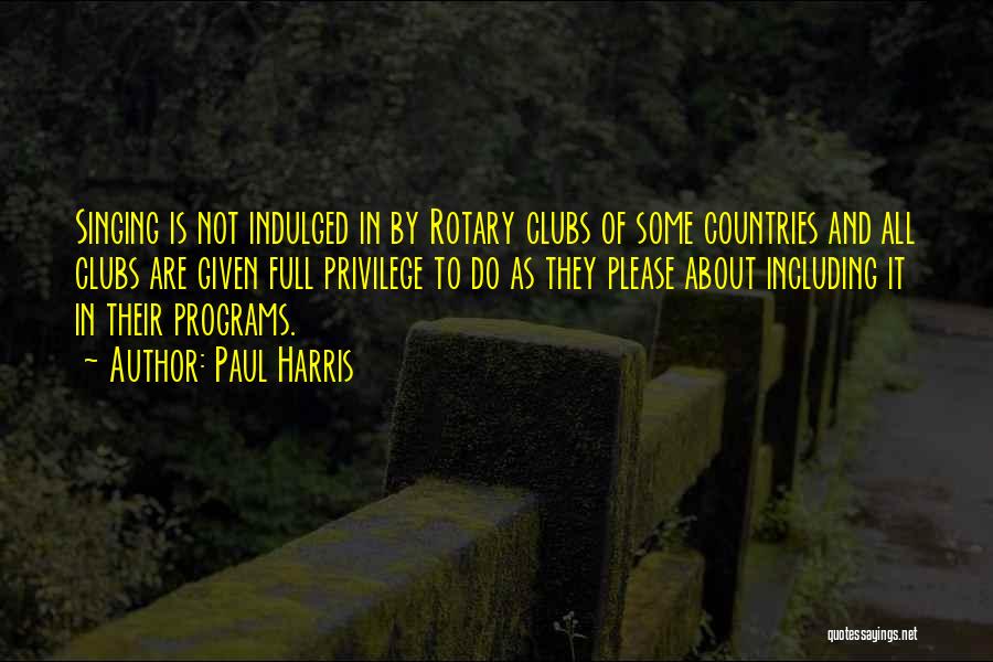 Paul Harris Quotes: Singing Is Not Indulged In By Rotary Clubs Of Some Countries And All Clubs Are Given Full Privilege To Do