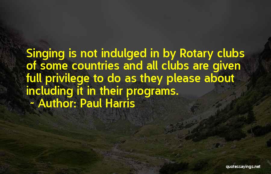 Paul Harris Quotes: Singing Is Not Indulged In By Rotary Clubs Of Some Countries And All Clubs Are Given Full Privilege To Do