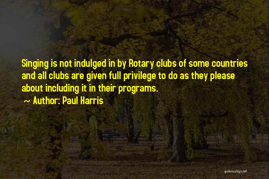 Paul Harris Quotes: Singing Is Not Indulged In By Rotary Clubs Of Some Countries And All Clubs Are Given Full Privilege To Do