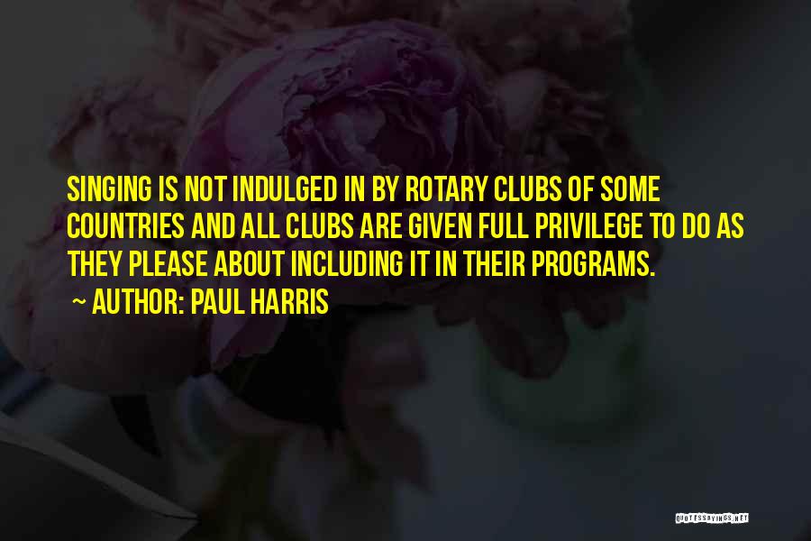 Paul Harris Quotes: Singing Is Not Indulged In By Rotary Clubs Of Some Countries And All Clubs Are Given Full Privilege To Do