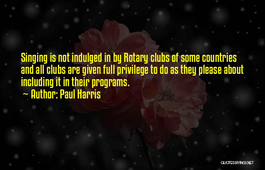 Paul Harris Quotes: Singing Is Not Indulged In By Rotary Clubs Of Some Countries And All Clubs Are Given Full Privilege To Do