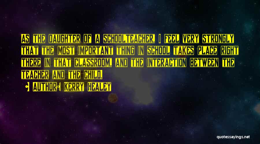 Kerry Healey Quotes: As The Daughter Of A Schoolteacher, I Feel Very Strongly That The Most Important Thing In School Takes Place Right