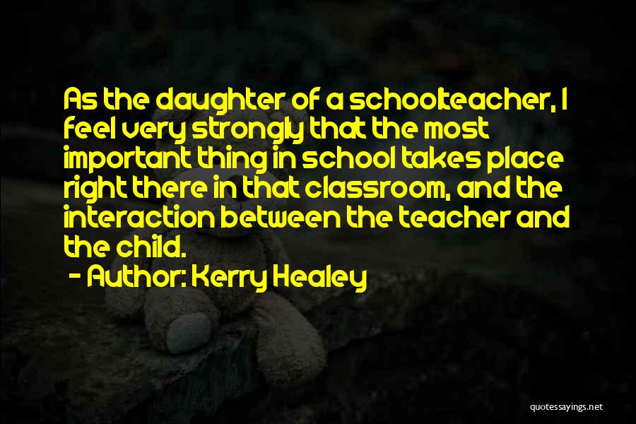 Kerry Healey Quotes: As The Daughter Of A Schoolteacher, I Feel Very Strongly That The Most Important Thing In School Takes Place Right