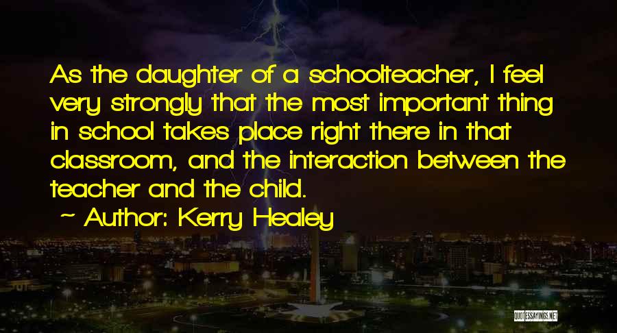 Kerry Healey Quotes: As The Daughter Of A Schoolteacher, I Feel Very Strongly That The Most Important Thing In School Takes Place Right