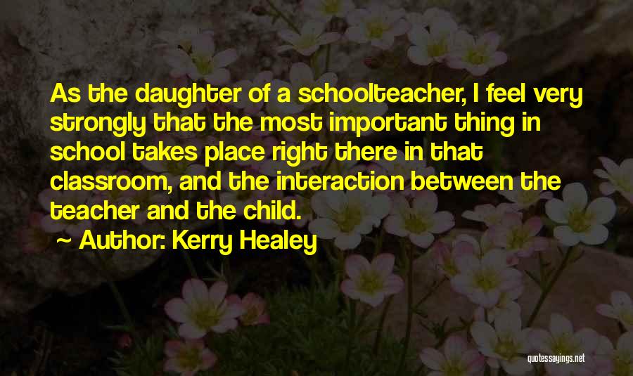 Kerry Healey Quotes: As The Daughter Of A Schoolteacher, I Feel Very Strongly That The Most Important Thing In School Takes Place Right