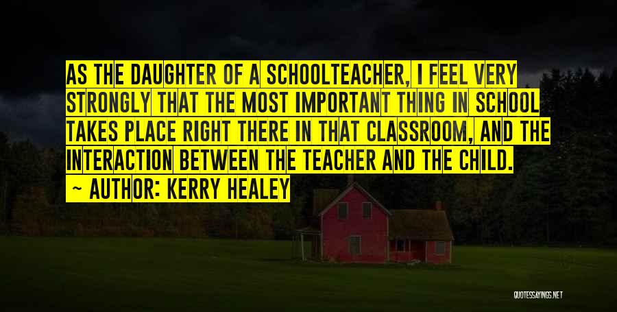 Kerry Healey Quotes: As The Daughter Of A Schoolteacher, I Feel Very Strongly That The Most Important Thing In School Takes Place Right