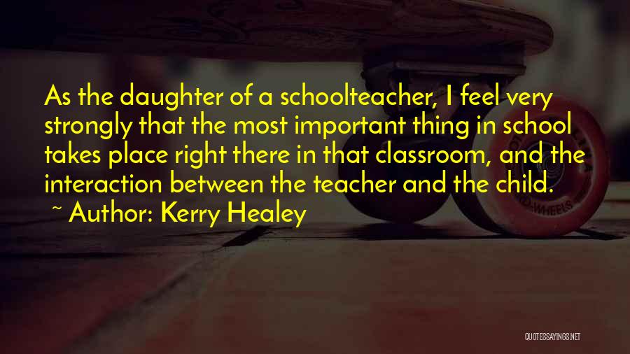 Kerry Healey Quotes: As The Daughter Of A Schoolteacher, I Feel Very Strongly That The Most Important Thing In School Takes Place Right