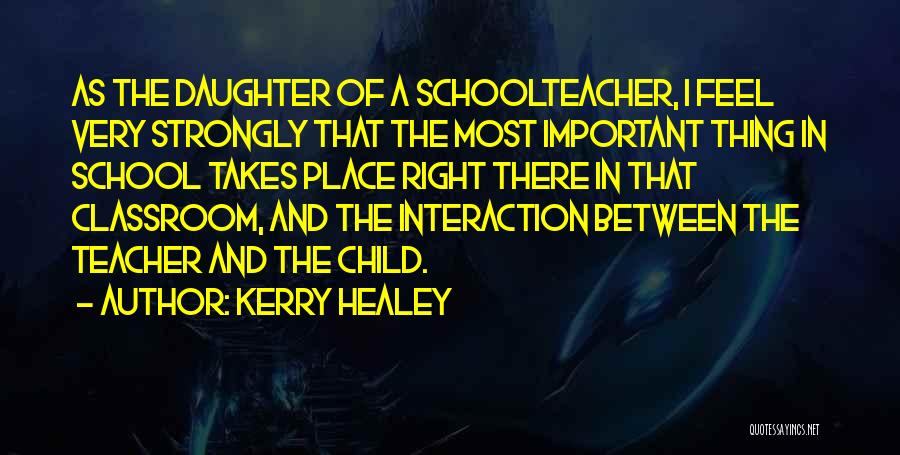 Kerry Healey Quotes: As The Daughter Of A Schoolteacher, I Feel Very Strongly That The Most Important Thing In School Takes Place Right