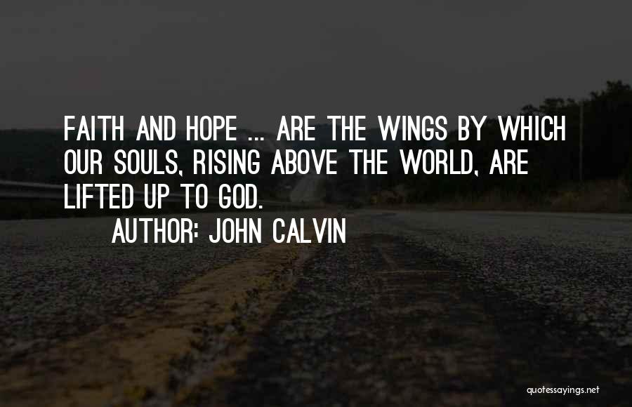 John Calvin Quotes: Faith And Hope ... Are The Wings By Which Our Souls, Rising Above The World, Are Lifted Up To God.