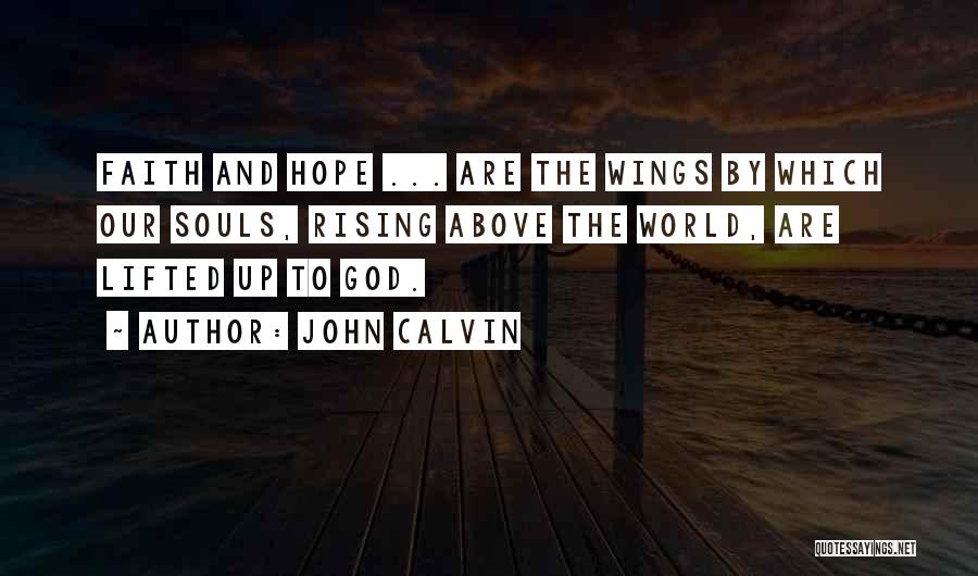 John Calvin Quotes: Faith And Hope ... Are The Wings By Which Our Souls, Rising Above The World, Are Lifted Up To God.