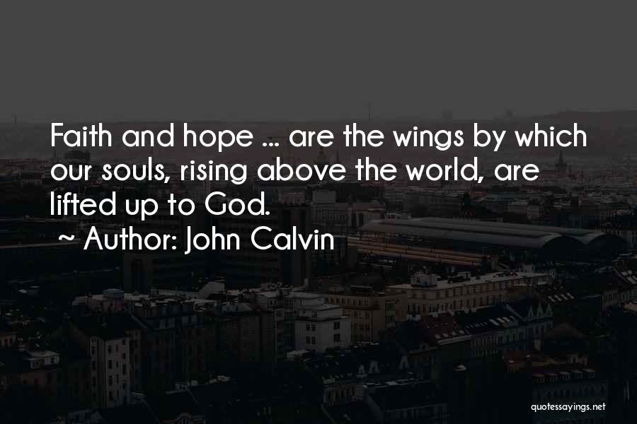 John Calvin Quotes: Faith And Hope ... Are The Wings By Which Our Souls, Rising Above The World, Are Lifted Up To God.