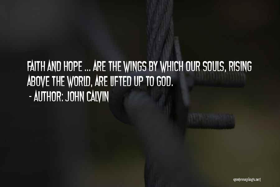 John Calvin Quotes: Faith And Hope ... Are The Wings By Which Our Souls, Rising Above The World, Are Lifted Up To God.