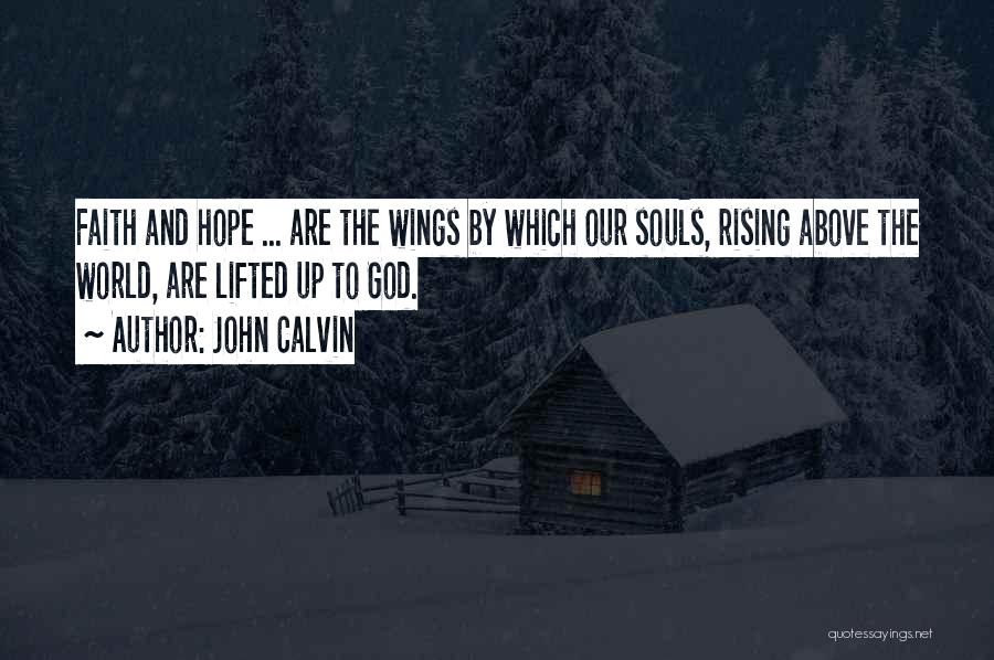 John Calvin Quotes: Faith And Hope ... Are The Wings By Which Our Souls, Rising Above The World, Are Lifted Up To God.