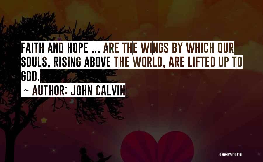 John Calvin Quotes: Faith And Hope ... Are The Wings By Which Our Souls, Rising Above The World, Are Lifted Up To God.