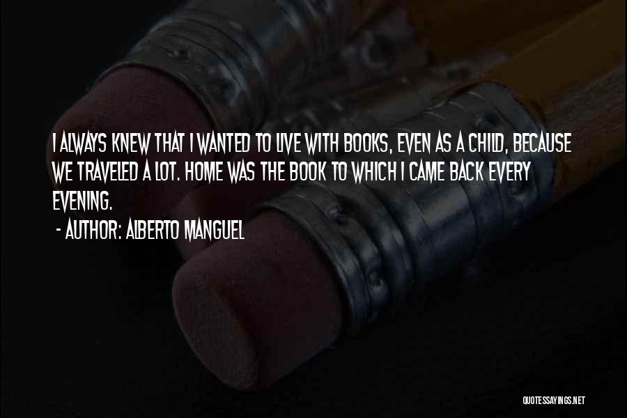 Alberto Manguel Quotes: I Always Knew That I Wanted To Live With Books, Even As A Child, Because We Traveled A Lot. Home