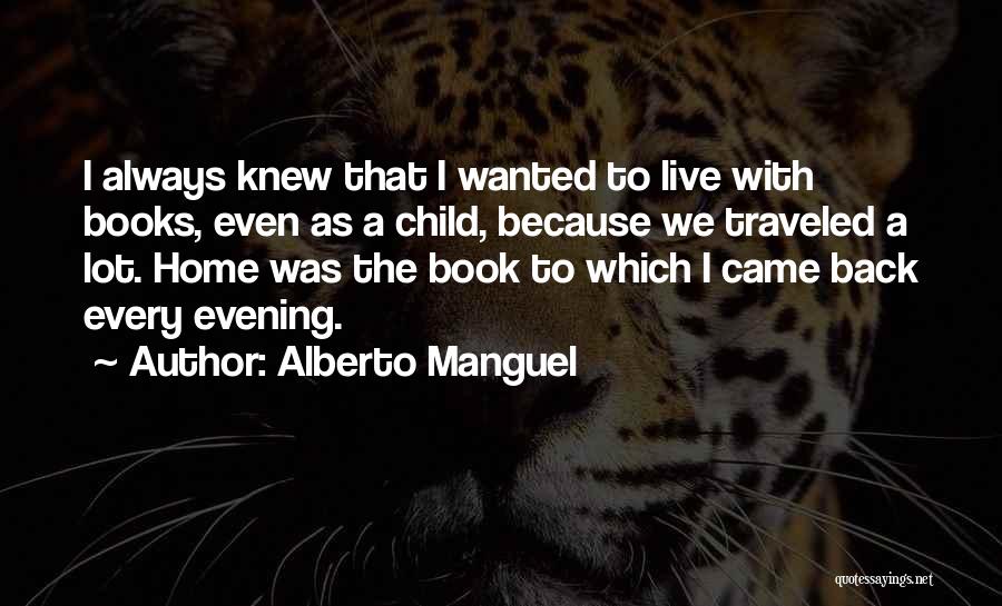 Alberto Manguel Quotes: I Always Knew That I Wanted To Live With Books, Even As A Child, Because We Traveled A Lot. Home