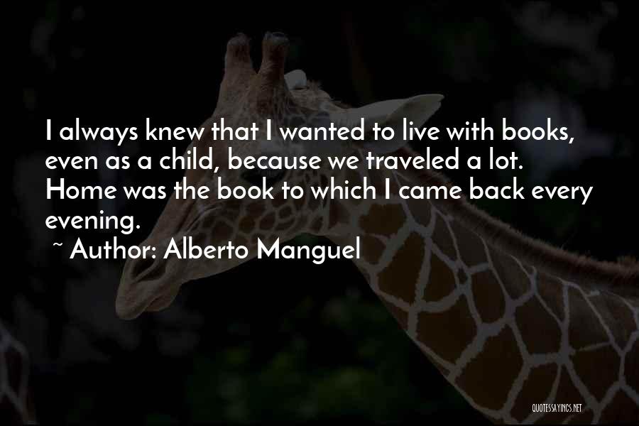 Alberto Manguel Quotes: I Always Knew That I Wanted To Live With Books, Even As A Child, Because We Traveled A Lot. Home