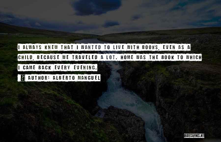 Alberto Manguel Quotes: I Always Knew That I Wanted To Live With Books, Even As A Child, Because We Traveled A Lot. Home