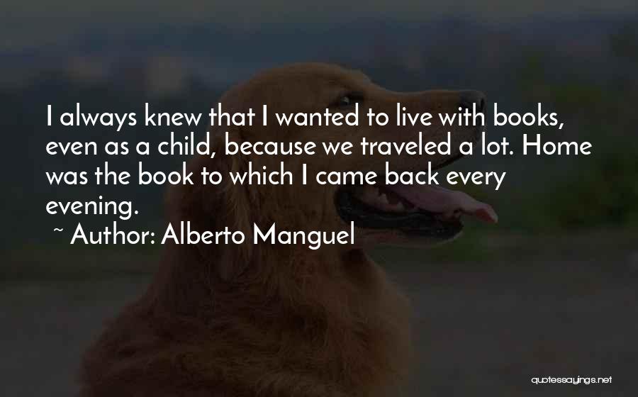 Alberto Manguel Quotes: I Always Knew That I Wanted To Live With Books, Even As A Child, Because We Traveled A Lot. Home