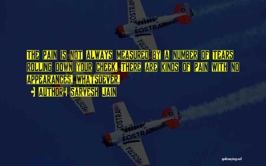 Sarvesh Jain Quotes: The Pain Is Not Always Measured By A Number Of Tears Rolling Down Your Cheek. There Are Kinds Of Pain