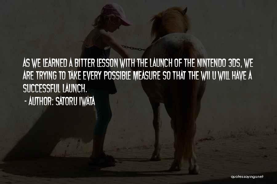 Satoru Iwata Quotes: As We Learned A Bitter Lesson With The Launch Of The Nintendo 3ds, We Are Trying To Take Every Possible