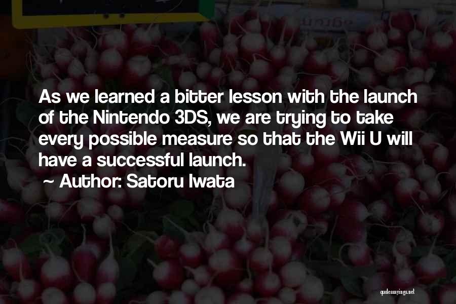 Satoru Iwata Quotes: As We Learned A Bitter Lesson With The Launch Of The Nintendo 3ds, We Are Trying To Take Every Possible