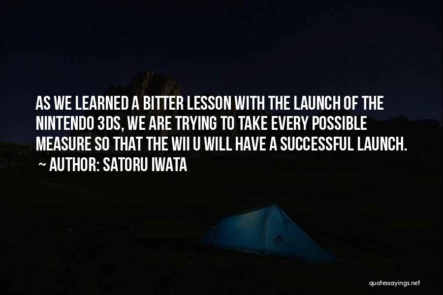 Satoru Iwata Quotes: As We Learned A Bitter Lesson With The Launch Of The Nintendo 3ds, We Are Trying To Take Every Possible