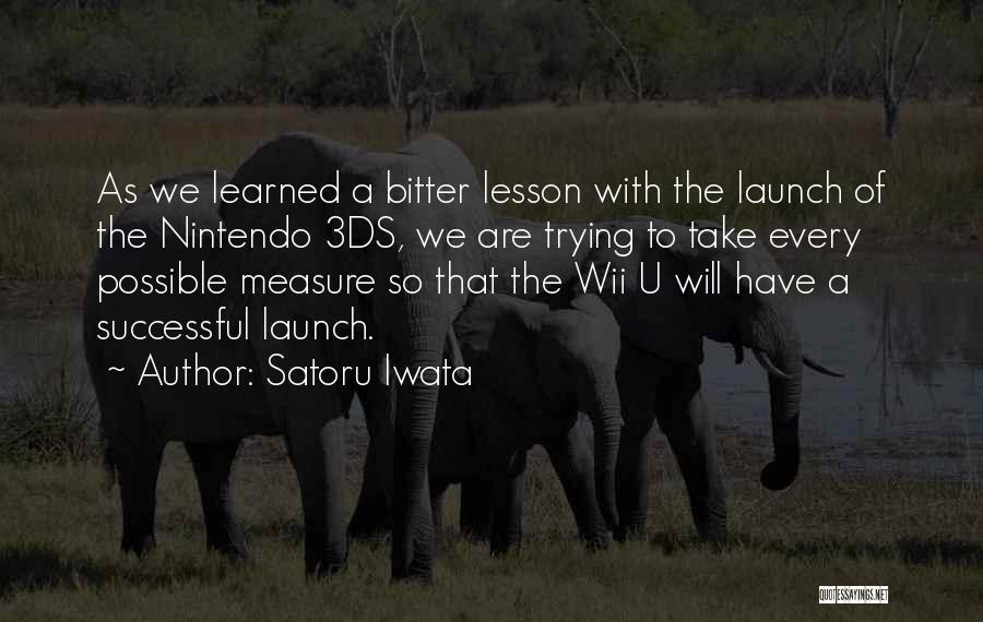 Satoru Iwata Quotes: As We Learned A Bitter Lesson With The Launch Of The Nintendo 3ds, We Are Trying To Take Every Possible