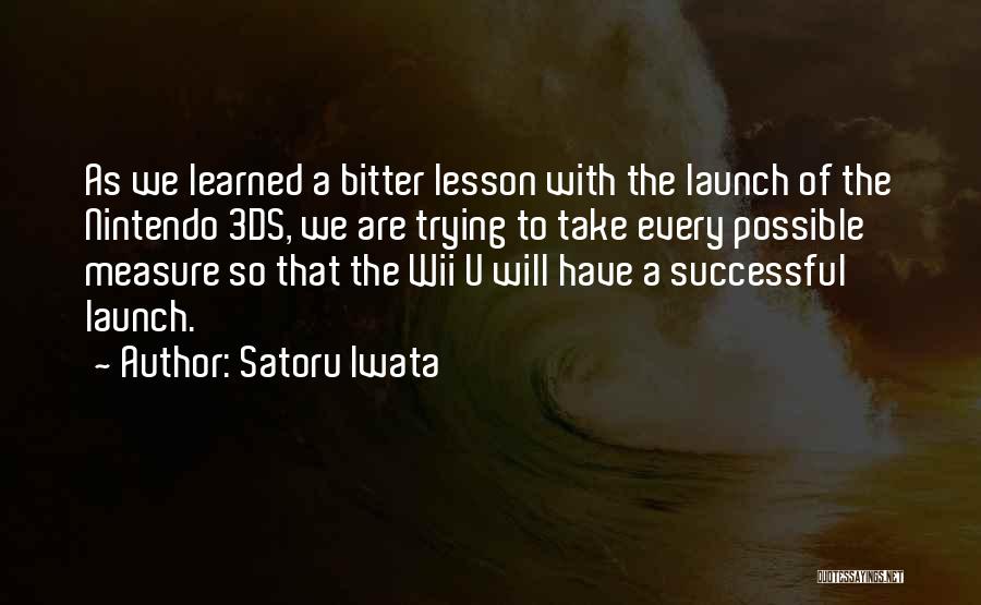 Satoru Iwata Quotes: As We Learned A Bitter Lesson With The Launch Of The Nintendo 3ds, We Are Trying To Take Every Possible