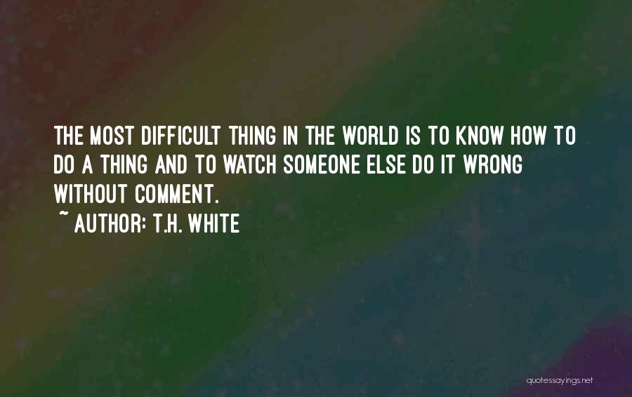 T.H. White Quotes: The Most Difficult Thing In The World Is To Know How To Do A Thing And To Watch Someone Else