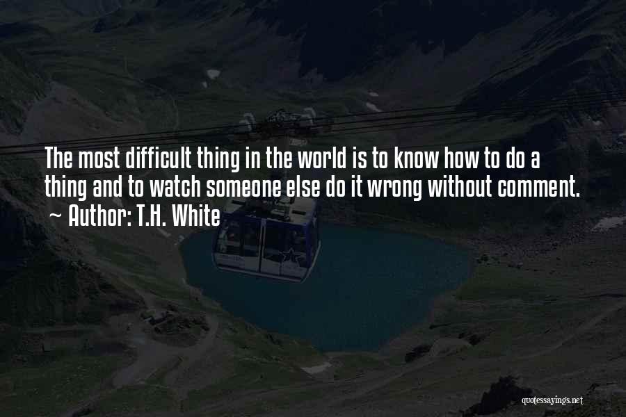 T.H. White Quotes: The Most Difficult Thing In The World Is To Know How To Do A Thing And To Watch Someone Else