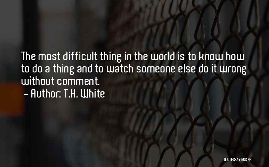 T.H. White Quotes: The Most Difficult Thing In The World Is To Know How To Do A Thing And To Watch Someone Else