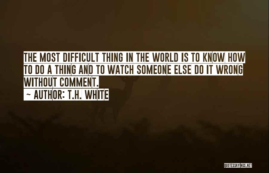 T.H. White Quotes: The Most Difficult Thing In The World Is To Know How To Do A Thing And To Watch Someone Else