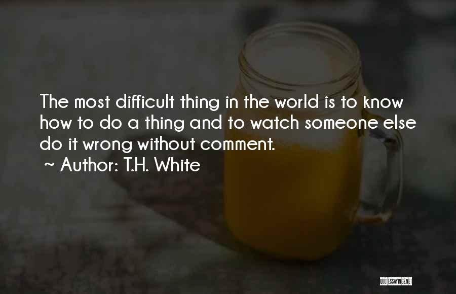 T.H. White Quotes: The Most Difficult Thing In The World Is To Know How To Do A Thing And To Watch Someone Else