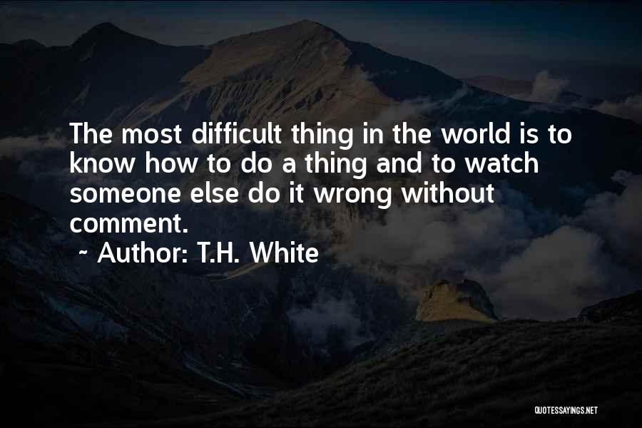 T.H. White Quotes: The Most Difficult Thing In The World Is To Know How To Do A Thing And To Watch Someone Else