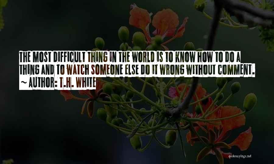 T.H. White Quotes: The Most Difficult Thing In The World Is To Know How To Do A Thing And To Watch Someone Else