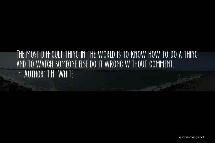 T.H. White Quotes: The Most Difficult Thing In The World Is To Know How To Do A Thing And To Watch Someone Else