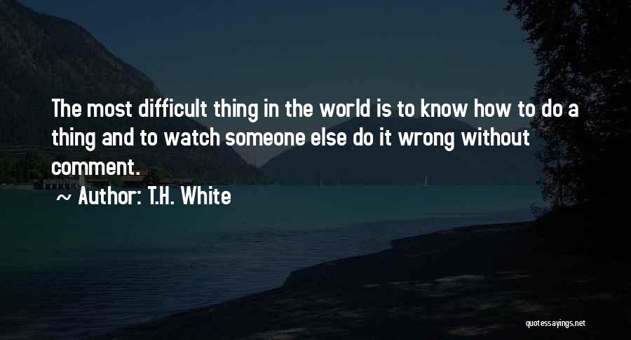 T.H. White Quotes: The Most Difficult Thing In The World Is To Know How To Do A Thing And To Watch Someone Else