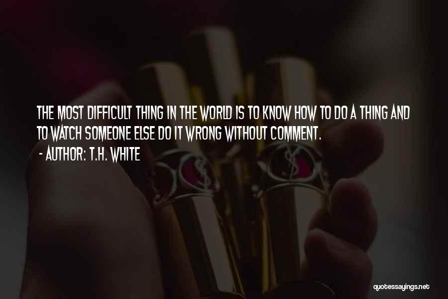 T.H. White Quotes: The Most Difficult Thing In The World Is To Know How To Do A Thing And To Watch Someone Else