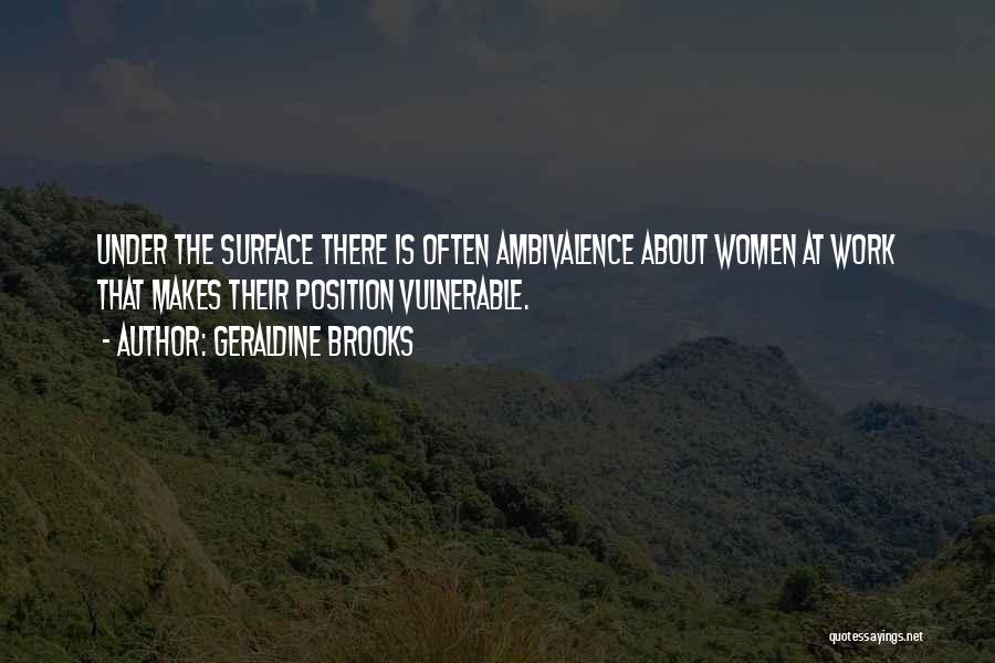 Geraldine Brooks Quotes: Under The Surface There Is Often Ambivalence About Women At Work That Makes Their Position Vulnerable.