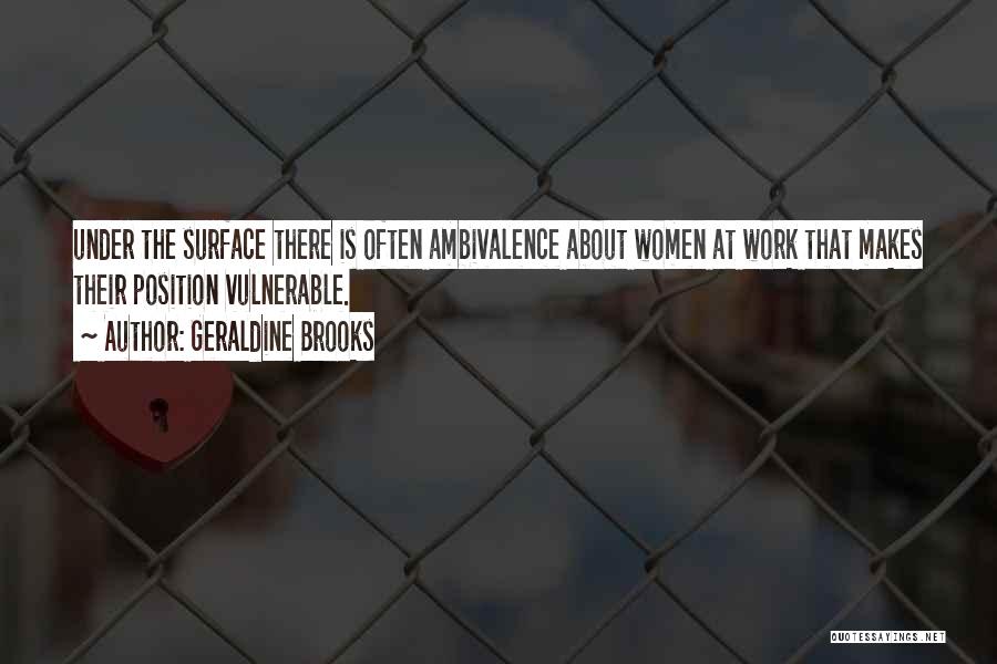 Geraldine Brooks Quotes: Under The Surface There Is Often Ambivalence About Women At Work That Makes Their Position Vulnerable.