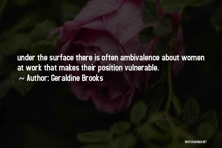 Geraldine Brooks Quotes: Under The Surface There Is Often Ambivalence About Women At Work That Makes Their Position Vulnerable.